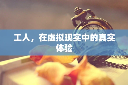 工人，在虚拟现实中的真实体验