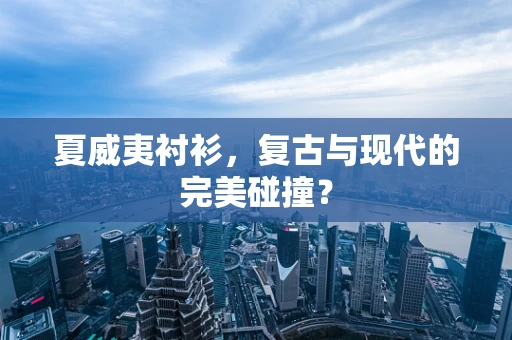 夏威夷衬衫，复古与现代的完美碰撞？