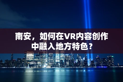 南安，如何在VR内容创作中融入地方特色？