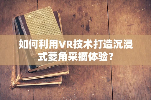 如何利用VR技术打造沉浸式菱角采摘体验？