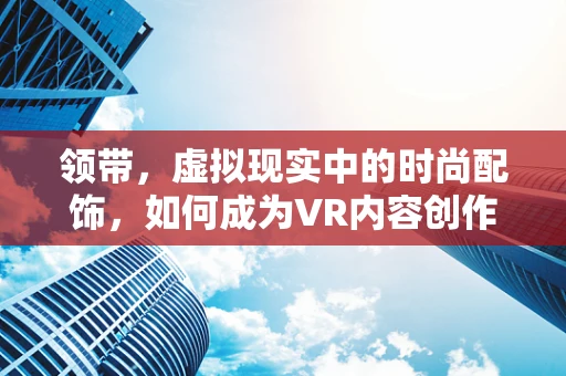 领带，虚拟现实中的时尚配饰，如何成为VR内容创作的点睛之笔？