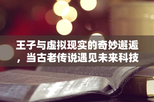 王子与虚拟现实的奇妙邂逅，当古老传说遇见未来科技