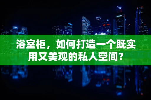 浴室柜，如何打造一个既实用又美观的私人空间？