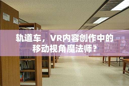 轨道车，VR内容创作中的移动视角魔法师？