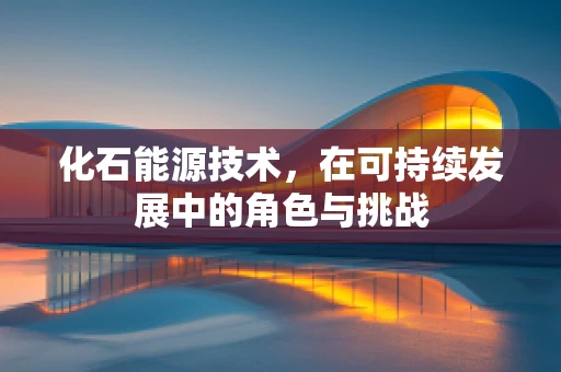 化石能源技术，在可持续发展中的角色与挑战