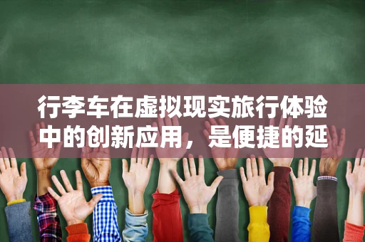 行李车在虚拟现实旅行体验中的创新应用，是便捷的延伸还是冗余的负担？