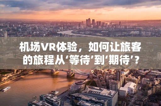 机场VR体验，如何让旅客的旅程从‘等待’到‘期待’？