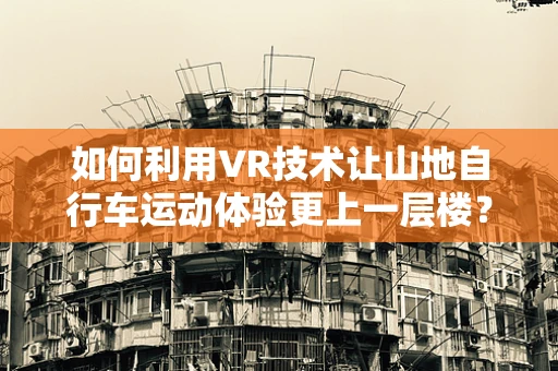 如何利用VR技术让山地自行车运动体验更上一层楼？