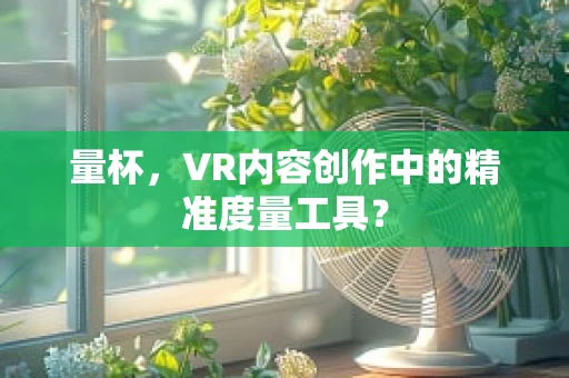 量杯，VR内容创作中的精准度量工具？