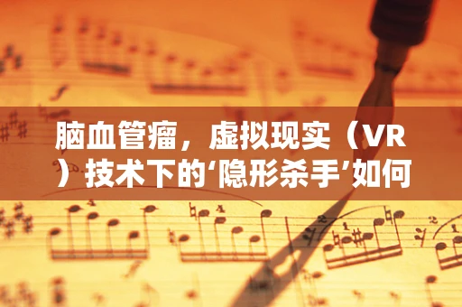 脑血管瘤，虚拟现实（VR）技术下的‘隐形杀手’如何被精准‘捕捉’？