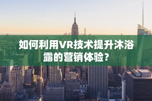 如何利用VR技术提升沐浴露的营销体验？