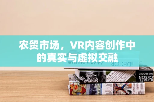 农贸市场，VR内容创作中的真实与虚拟交融