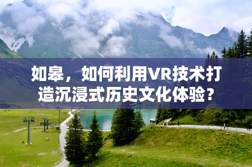 如皋，如何利用VR技术打造沉浸式历史文化体验？