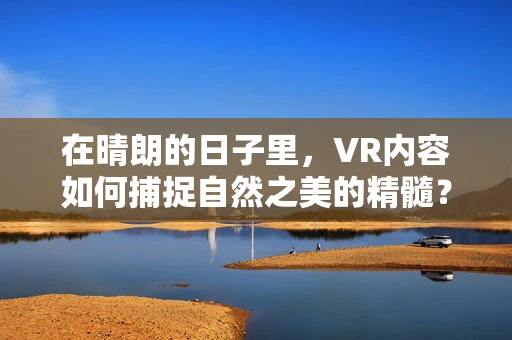 在晴朗的日子里，VR内容如何捕捉自然之美的精髓？
