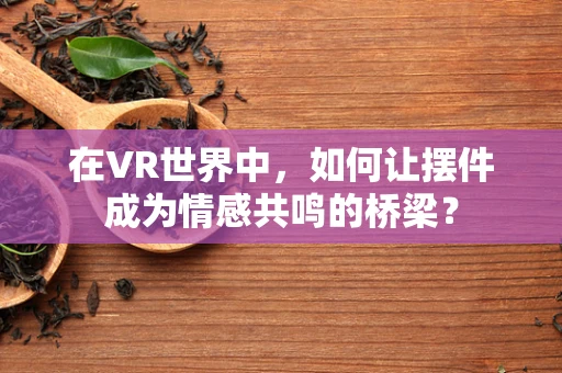 在VR世界中，如何让摆件成为情感共鸣的桥梁？