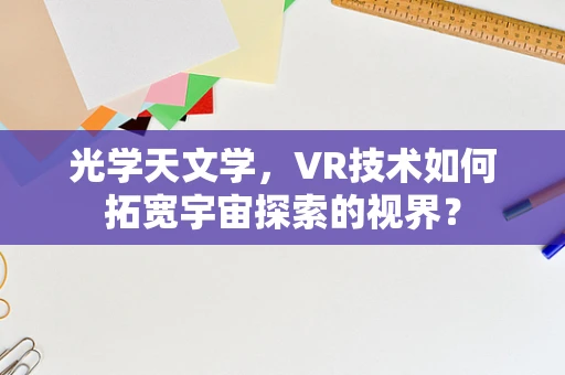 光学天文学，VR技术如何拓宽宇宙探索的视界？
