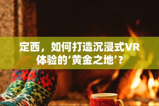 定西，如何打造沉浸式VR体验的‘黄金之地’？