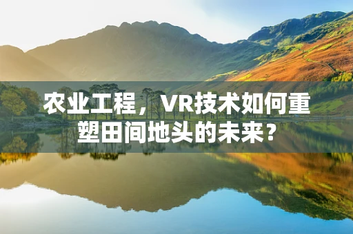 农业工程，VR技术如何重塑田间地头的未来？