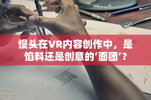 馒头在VR内容创作中，是馅料还是创意的‘面团’？