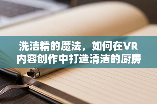 洗洁精的魔法，如何在VR内容创作中打造清洁的厨房体验？