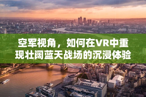 空军视角，如何在VR中重现壮阔蓝天战场的沉浸体验？