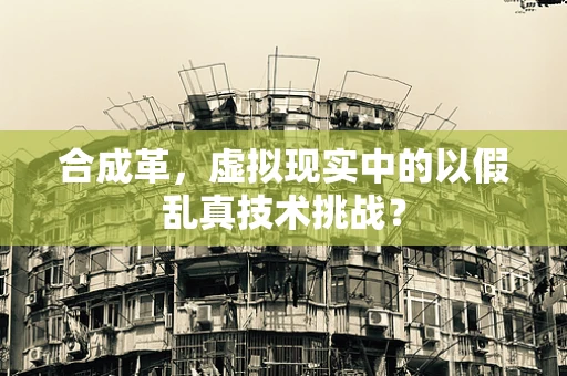 合成革，虚拟现实中的以假乱真技术挑战？