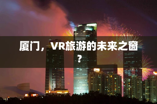 厦门，VR旅游的未来之窗？
