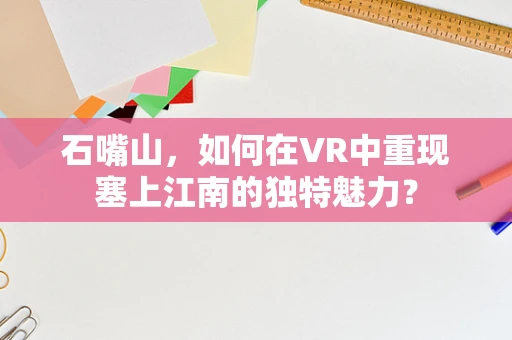 石嘴山，如何在VR中重现塞上江南的独特魅力？