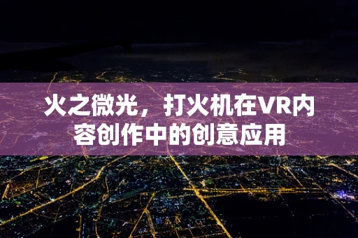 火之微光，打火机在VR内容创作中的创意应用