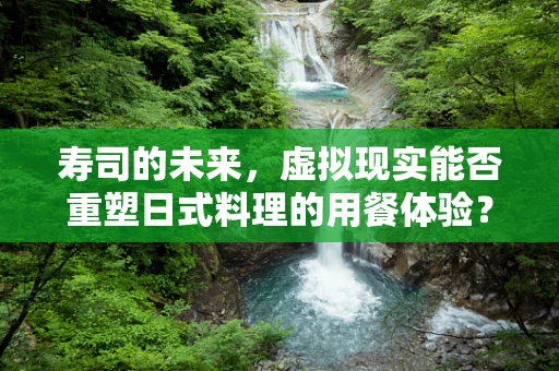 寿司的未来，虚拟现实能否重塑日式料理的用餐体验？