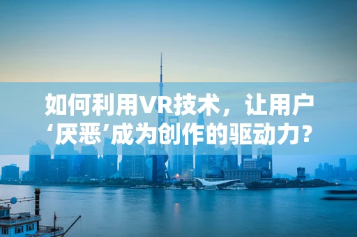 如何利用VR技术，让用户‘厌恶’成为创作的驱动力？