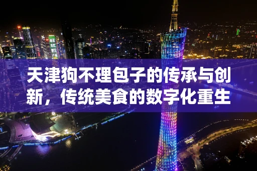 天津狗不理包子的传承与创新，传统美食的数字化重生？