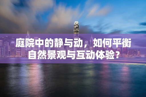 庭院中的静与动，如何平衡自然景观与互动体验？