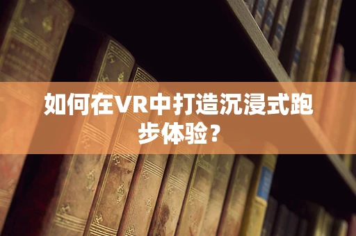 如何在VR中打造沉浸式跑步体验？