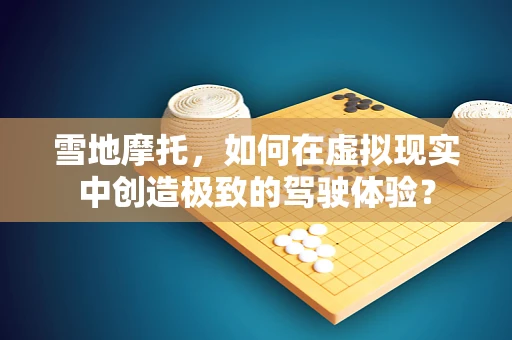雪地摩托，如何在虚拟现实中创造极致的驾驶体验？
