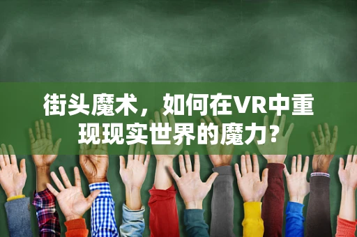 街头魔术，如何在VR中重现现实世界的魔力？
