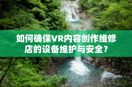 如何确保VR内容创作维修店的设备维护与安全？