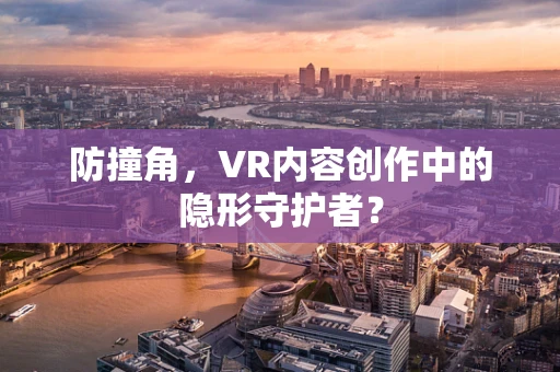 防撞角，VR内容创作中的隐形守护者？