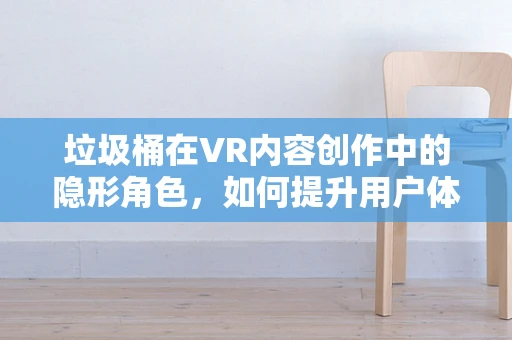 垃圾桶在VR内容创作中的隐形角色，如何提升用户体验？