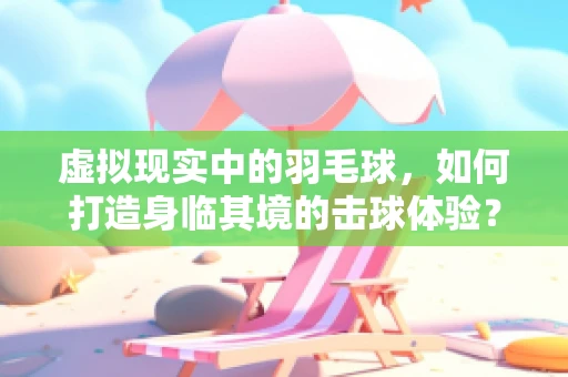 虚拟现实中的羽毛球，如何打造身临其境的击球体验？