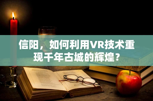 信阳，如何利用VR技术重现千年古城的辉煌？