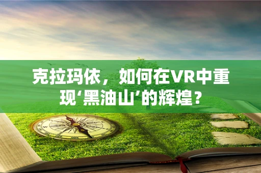 克拉玛依，如何在VR中重现‘黑油山’的辉煌？