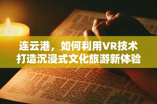 连云港，如何利用VR技术打造沉浸式文化旅游新体验？