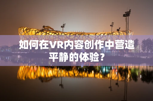 如何在VR内容创作中营造平静的体验？