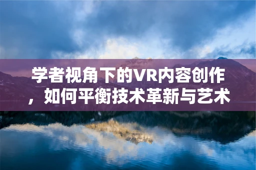 学者视角下的VR内容创作，如何平衡技术革新与艺术表达？