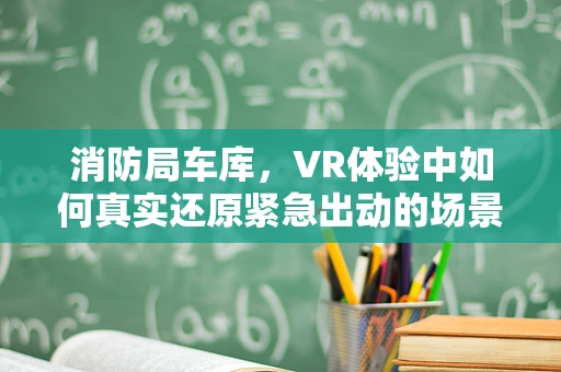 消防局车库，VR体验中如何真实还原紧急出动的场景？