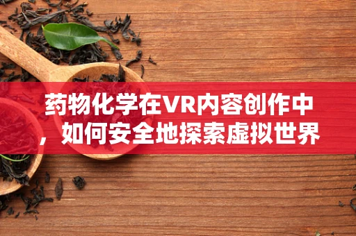药物化学在VR内容创作中，如何安全地探索虚拟世界？