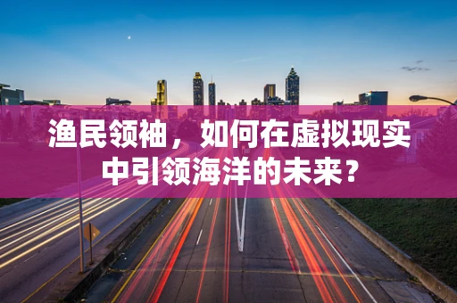 渔民领袖，如何在虚拟现实中引领海洋的未来？