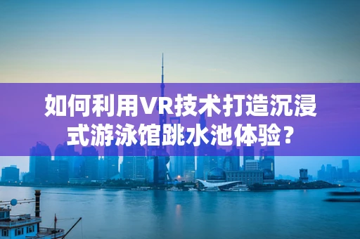 如何利用VR技术打造沉浸式游泳馆跳水池体验？