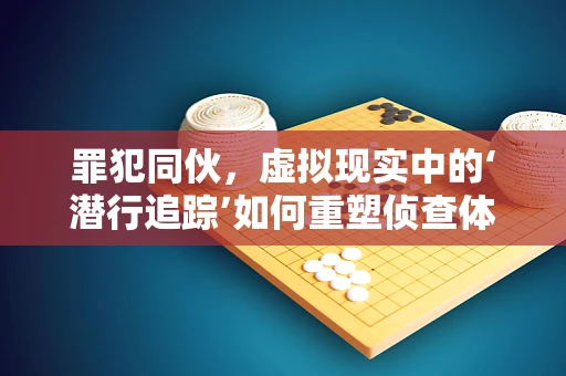 罪犯同伙，虚拟现实中的‘潜行追踪’如何重塑侦查体验？